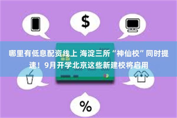 哪里有低息配资线上 海淀三所“神仙校”同时提速！9月开学北京这些新建校将启用