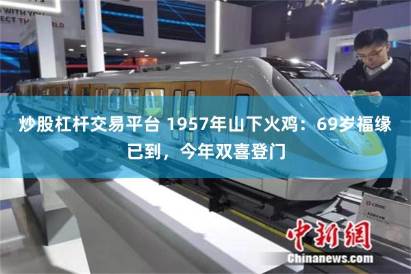 炒股杠杆交易平台 1957年山下火鸡：69岁福缘已到，今年双喜登门