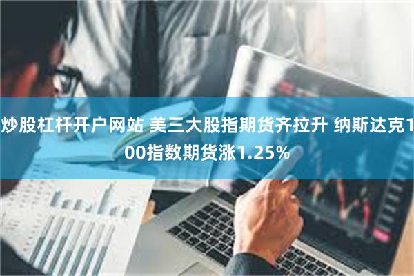 炒股杠杆开户网站 美三大股指期货齐拉升 纳斯达克100指数期货涨1.25%