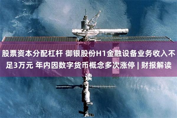 股票资本分配杠杆 御银股份H1金融设备业务收入不足3万元 年内因数字货币概念多次涨停 | 财报解读