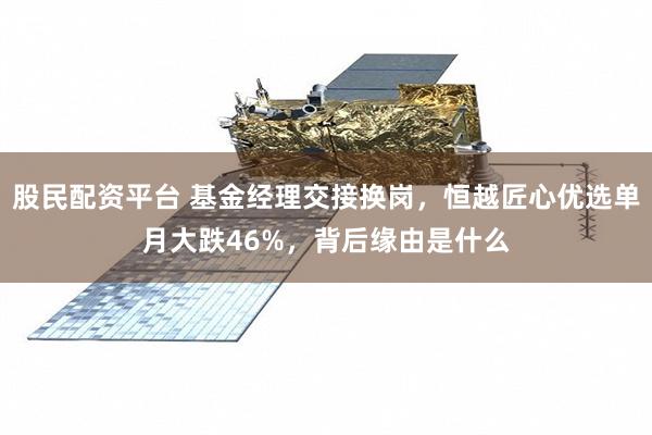 股民配资平台 基金经理交接换岗,恒越匠心优选单月大跌46%,背后缘由是什么