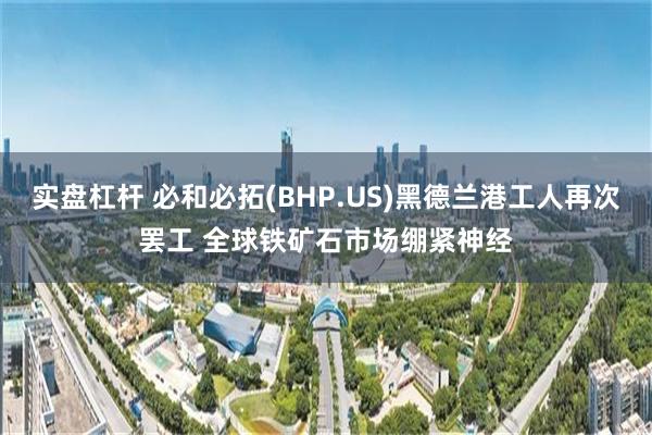 实盘杠杆 必和必拓(BHP.US)黑德兰港工人再次罢工 全球铁矿石市场绷紧神经