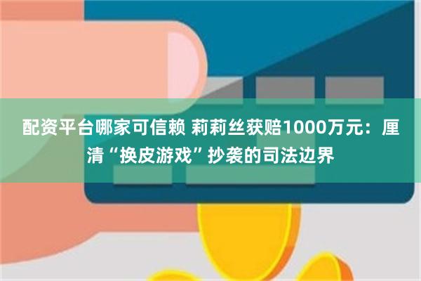 配资平台哪家可信赖 莉莉丝获赔1000万元:厘清“换皮游戏”抄袭的司法边界