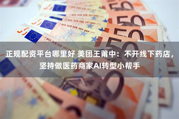 正规配资平台哪里好 美团王莆中：不开线下药店，坚持做医药商家AI转型小帮手