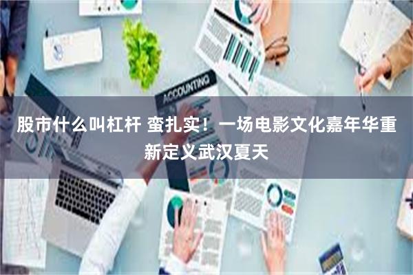 股市什么叫杠杆 蛮扎实！一场电影文化嘉年华重新定义武汉夏天