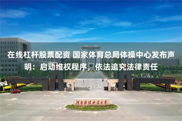 在线杠杆股票配资 国家体育总局体操中心发布声明：启动维权程序，依法追究法律责任