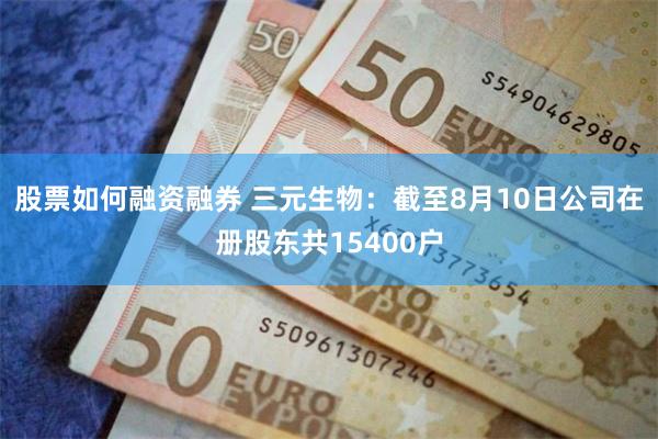 股票如何融资融券 三元生物：截至8月10日公司在册股东共15400户