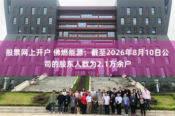 股票网上开户 佛燃能源：截至2026年8月10日公司的股东人数为2.1万余户