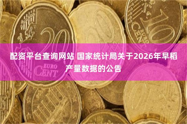 配资平台查询网站 国家统计局关于2026年早稻产量数据的公告