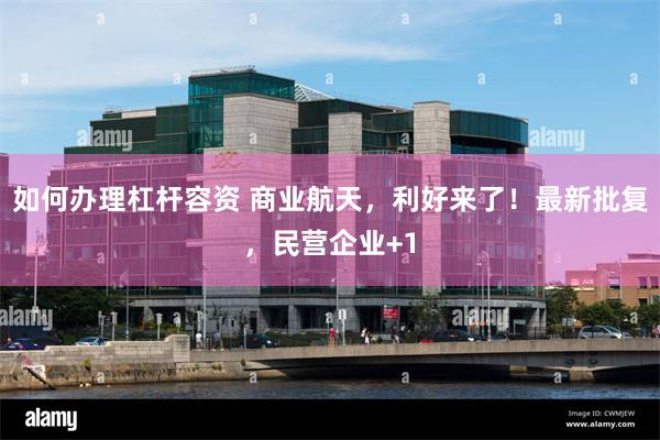 如何办理杠杆容资 商业航天，利好来了！最新批复，民营企业+1