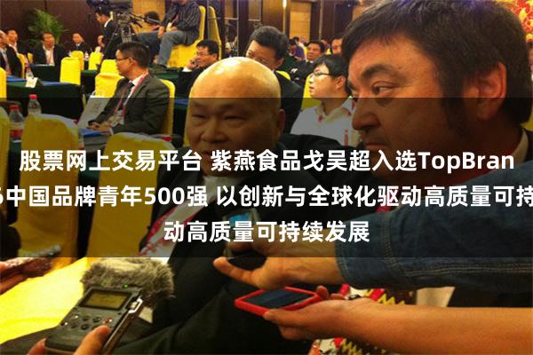 股票网上交易平台 紫燕食品戈吴超入选TopBrand 2026中国品牌青年500强 以创新与全球化驱动高质量可持续发展