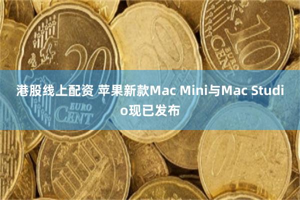 港股线上配资 苹果新款Mac Mini与Mac Studio现已发布