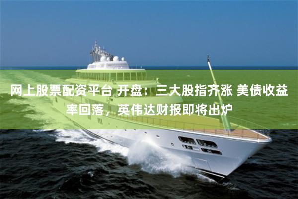 网上股票配资平台 开盘：三大股指齐涨 美债收益率回落，英伟达财报即将出炉
