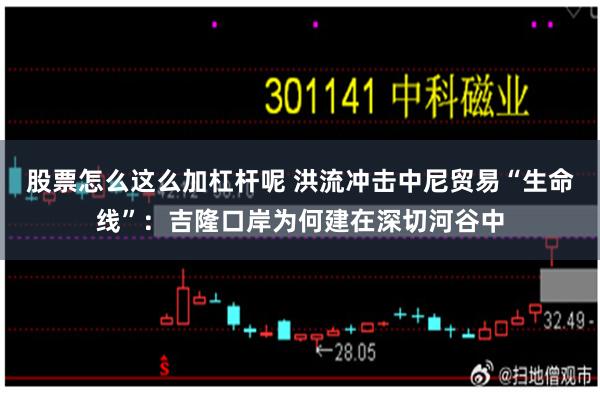 股票怎么这么加杠杆呢 洪流冲击中尼贸易“生命线”：吉隆口岸为何建在深切河谷中