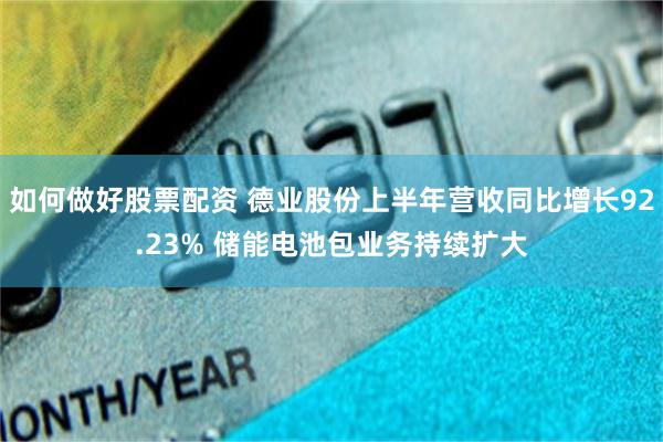 如何做好股票配资 德业股份上半年营收同比增长92.23% 储能电池包业务持续扩大