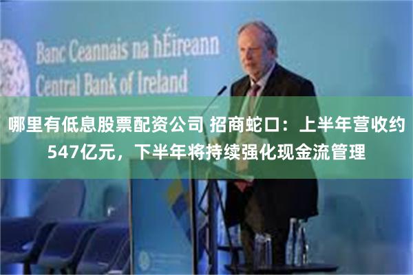 哪里有低息股票配资公司 招商蛇口：上半年营收约547亿元，下半年将持续强化现金流管理