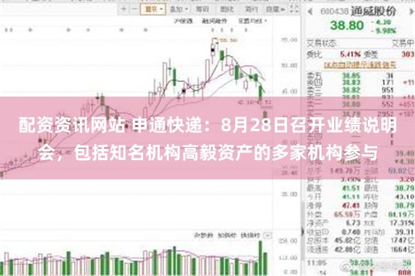 配资资讯网站 申通快递：8月28日召开业绩说明会，包括知名机构高毅资产的多家机构参与