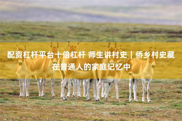 配资杠杆平台十倍杠杆 师生讲村史｜侨乡村史藏在普通人的家庭记忆中