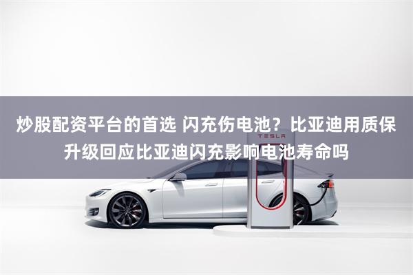 炒股配资平台的首选 闪充伤电池?比亚迪用质保升级回应比亚迪闪充影响电池寿命吗