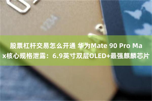 股票杠杆交易怎么开通 华为Mate 90 Pro Max核心规格泄露：6.9英寸双层OLED+最强麒麟芯片