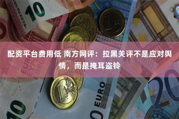 配资平台费用低 南方网评：拉黑关评不是应对舆情，而是掩耳盗铃