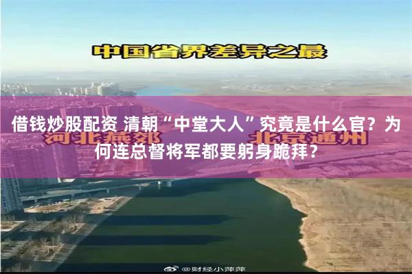 借钱炒股配资 清朝“中堂大人”究竟是什么官？为何连总督将军都要躬身跪拜？