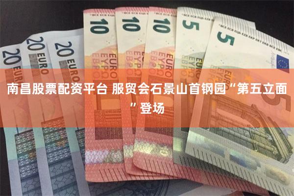 南昌股票配资平台 服贸会石景山首钢园“第五立面”登场