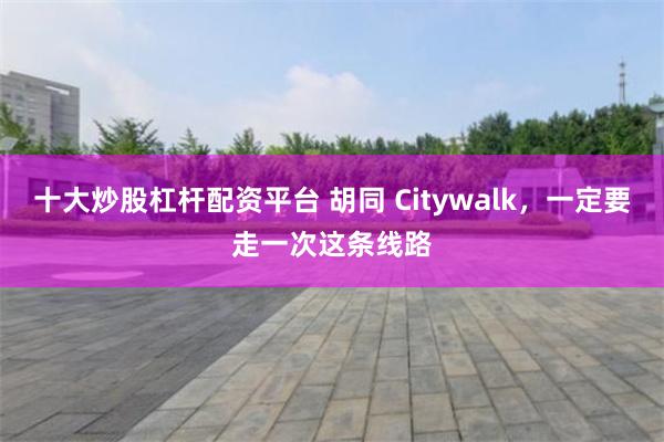 十大炒股杠杆配资平台 胡同 Citywalk，一定要走一次这条线路