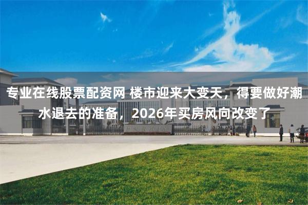 专业在线股票配资网 楼市迎来大变天,得要做好潮水退去的准备,2026年买房风向改变了