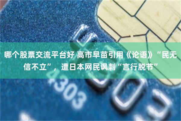 哪个股票交流平台好 高市早苗引用《论语》“民无信不立”，遭日本网民讽刺“言行脱节”
