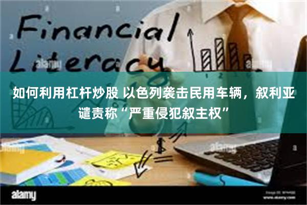 如何利用杠杆炒股 以色列袭击民用车辆,叙利亚谴责称“严重侵犯叙主权”
