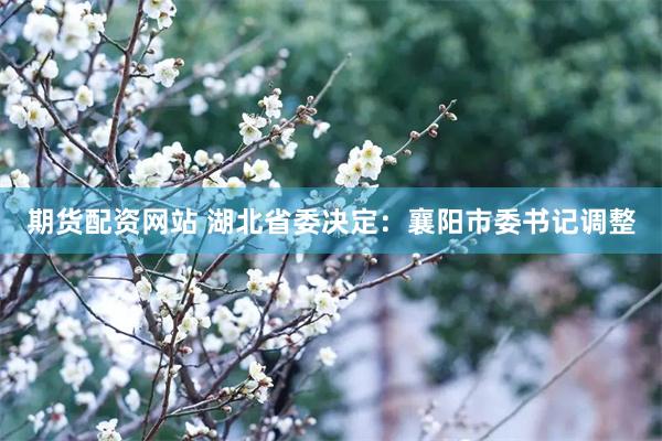 期货配资网站 湖北省委决定：襄阳市委书记调整