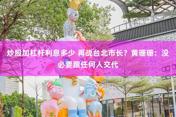 炒股加杠杆利息多少 再战台北市长?黄珊珊:没必要跟任何人交代