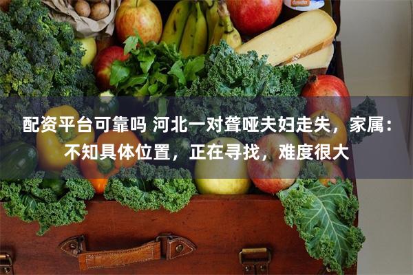 配资平台可靠吗 河北一对聋哑夫妇走失，家属：不知具体位置，正在寻找，难度很大