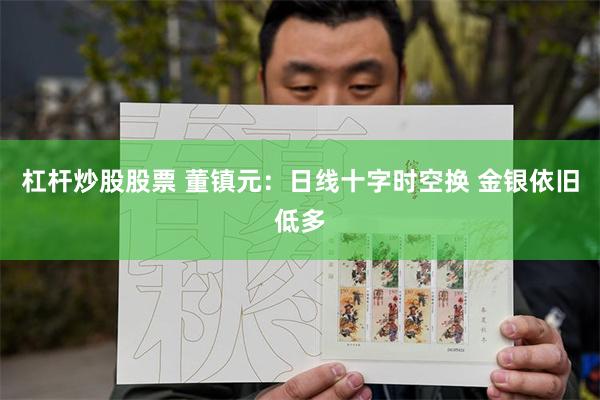 杠杆炒股股票 董镇元:日线十字时空换 金银依旧低多