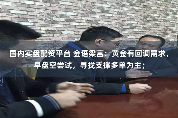 国内实盘配资平台 金语梁言：黄金有回调需求，早盘空尝试，寻找支撑多单为主；