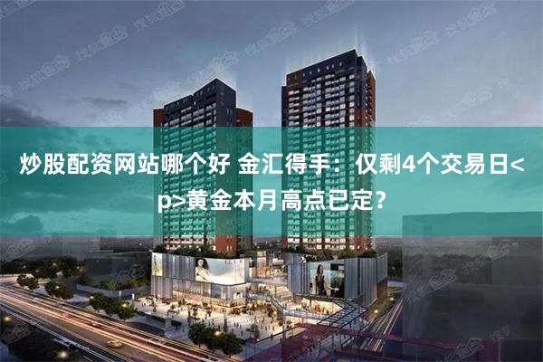 炒股配资网站哪个好 金汇得手：仅剩4个交易日<p>黄金本月高点已定？