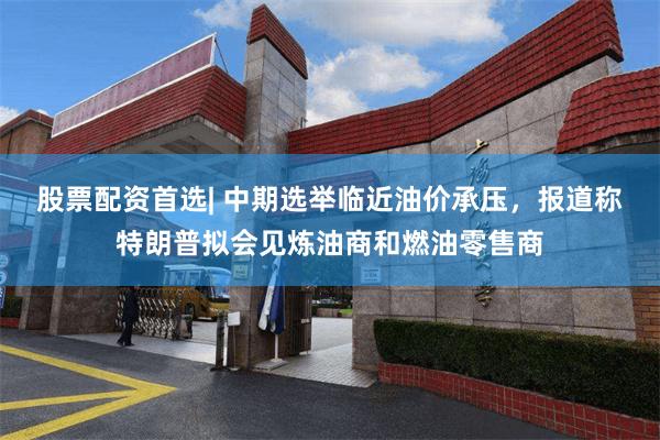 股票配资首选| 中期选举临近油价承压，报道称特朗普拟会见炼油商和燃油零售商