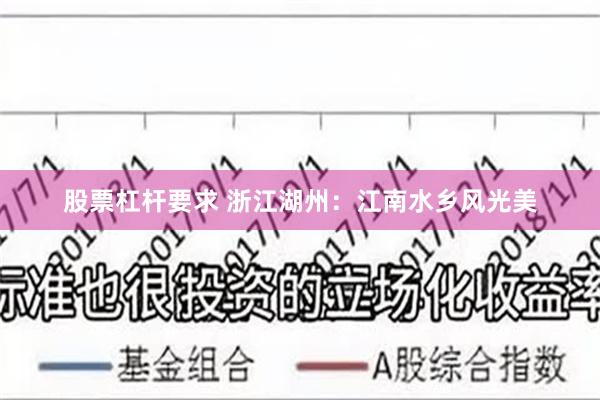 股票杠杆要求 浙江湖州：江南水乡风光美