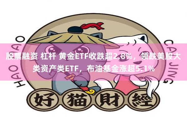 股票融资 杠杆 黄金ETF收跌超2.8%，领跌美股大类资产类ETF，布油基金涨超5.1%