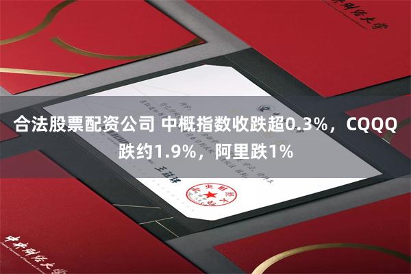 合法股票配资公司 中概指数收跌超0.3%，CQQQ跌约1.9%，阿里跌1%