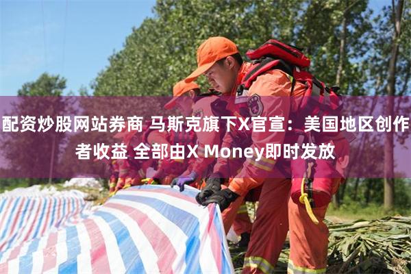 配资炒股网站券商 马斯克旗下X官宣：美国地区创作者收益 全部由X Money即时发放