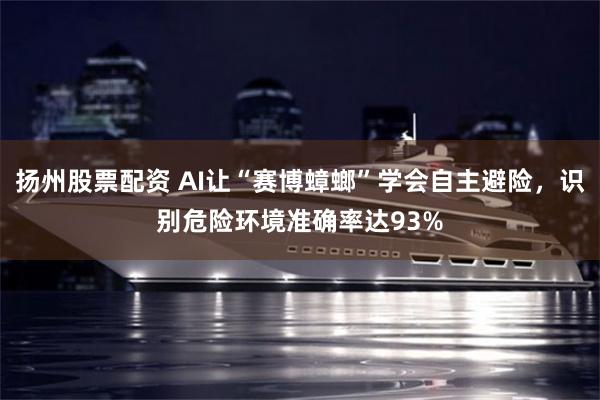 扬州股票配资 AI让“赛博蟑螂”学会自主避险，识别危险环境准确率达93%