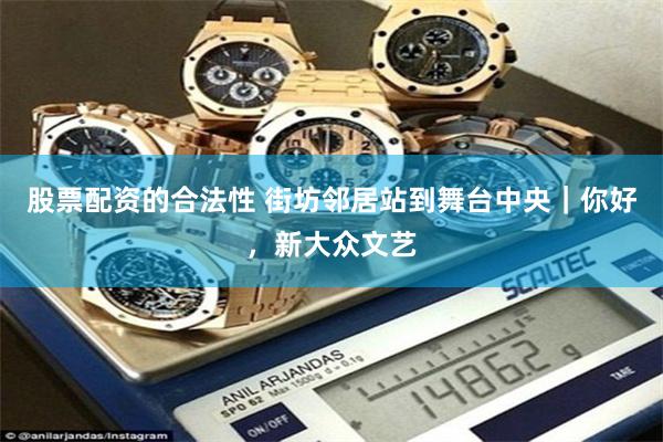 股票配资的合法性 街坊邻居站到舞台中央｜你好，新大众文艺
