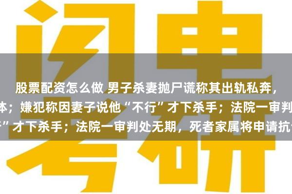 股票配资怎么做 男子杀妻抛尸谎称其出轨私奔，6年后警方找到部分尸体；嫌犯称因妻子说他“不行”才下杀手；法院一审判处无期，死者家属将申请抗诉