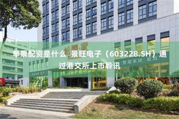 单票配资是什么  景旺电子（603228.SH）通过港交所上市聆讯