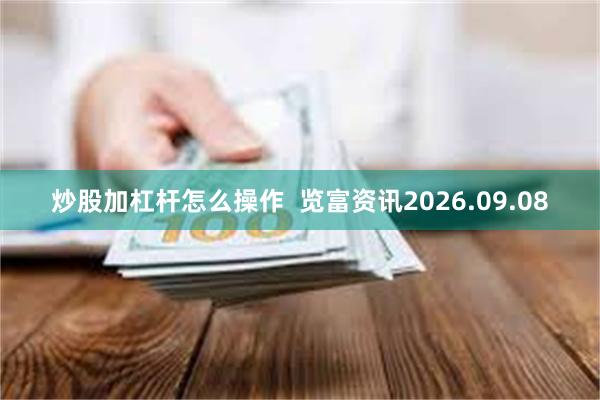 炒股加杠杆怎么操作  览富资讯2026.09.08