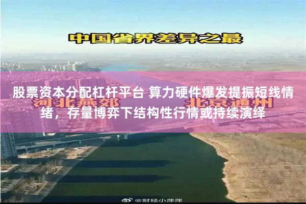 股票资本分配杠杆平台 算力硬件爆发提振短线情绪，存量博弈下结构性行情或持续演绎