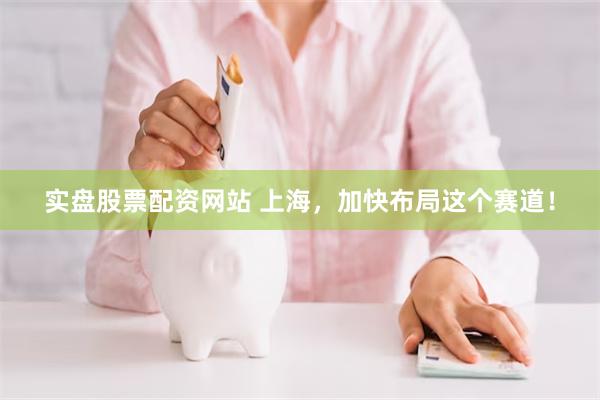 实盘股票配资网站 上海，加快布局这个赛道！