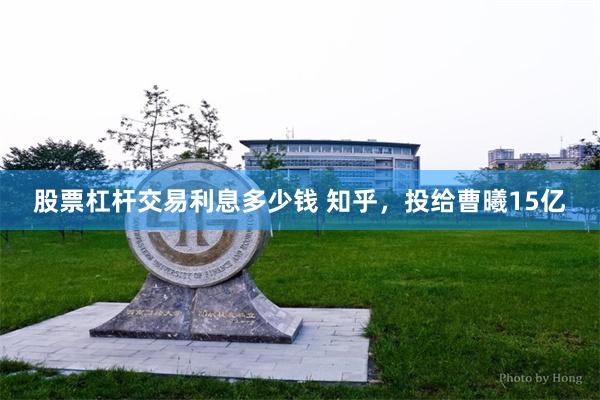 股票杠杆交易利息多少钱 知乎，投给曹曦15亿